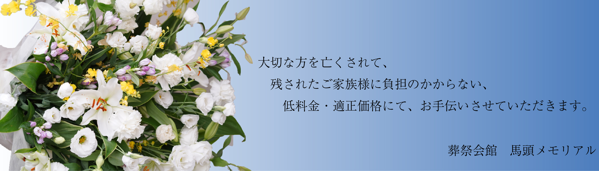 大切な方を亡くされて、残されたご家族様に負担のかからない、低料金・適正価格にて、お手伝いさせていただきます