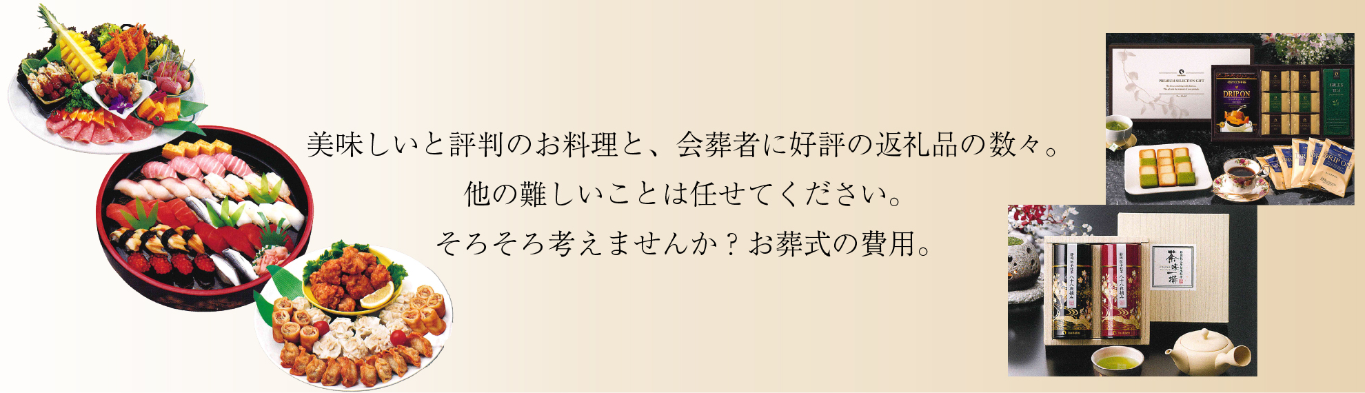 美味しいと評判のお料理と、会葬者に好評の返礼品の数々。他の難しいことは任せてください。そろそろ考えませんか？お葬式の費用。